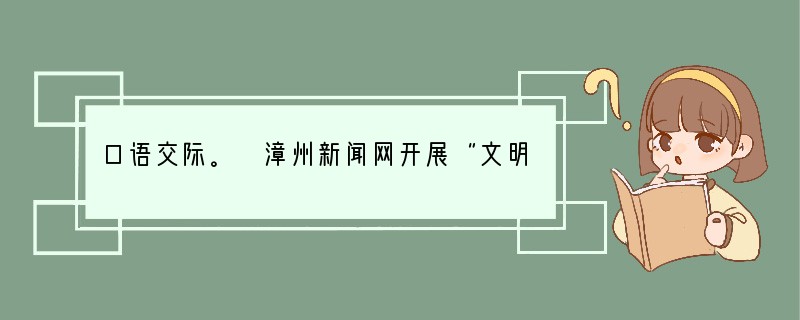 口语交际。 漳州新闻网开展“文明小博客”的活动,“学生该不该开博”这一问题引起